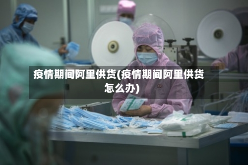 疫情期间阿里供货(疫情期间阿里供货怎么办)