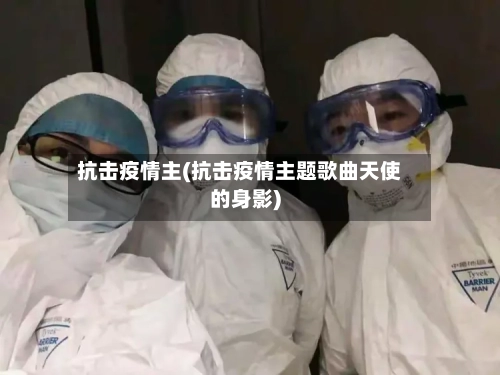抗击疫情主(抗击疫情主题歌曲天使的身影)