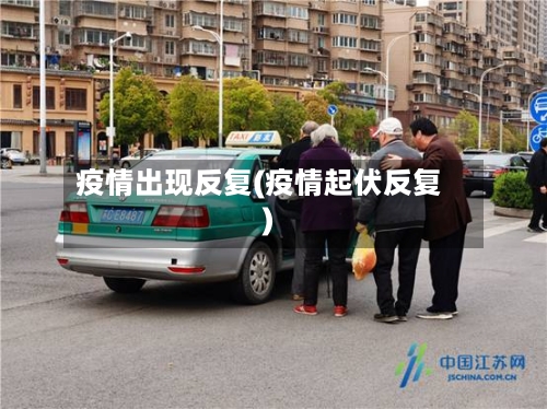 疫情出现反复(疫情起伏反复)-第2张图片