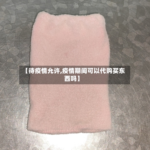 【待疫情允许,疫情期间可以代购买东西吗】-第2张图片