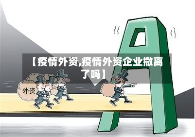 【疫情外资,疫情外资企业撤离了吗】